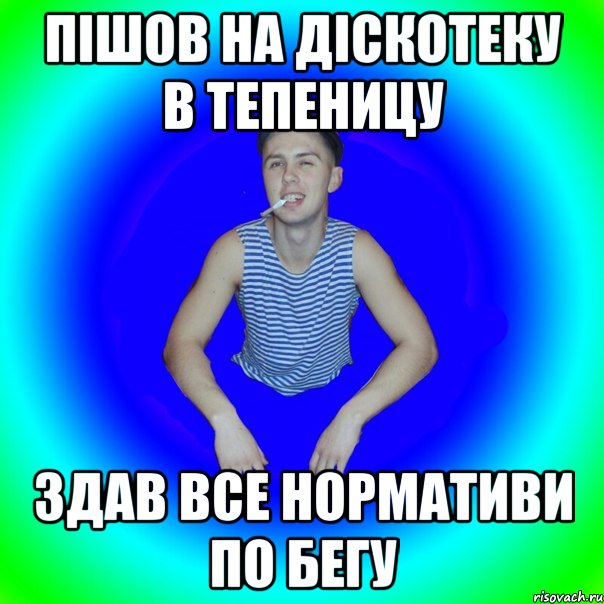 пішов на діскотеку в тепеницу здав все нормативи по бегу