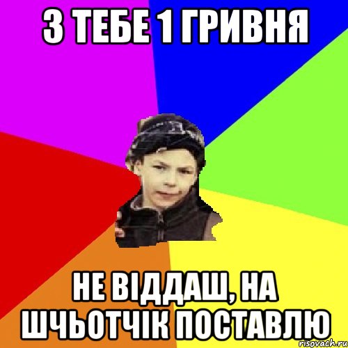 з тебе 1 гривня не віддаш, на шчьотчік поставлю