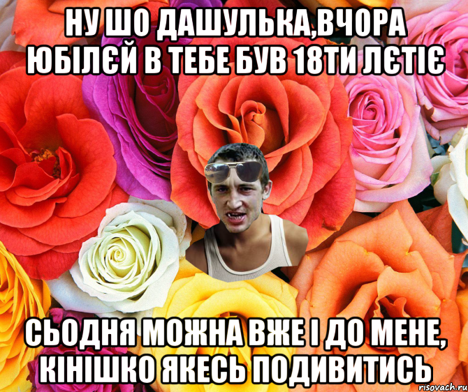 ну шо дашулька,вчора юбілєй в тебе був 18ти лєтіє сьодня можна вже і до мене, кінішко якесь подивитись, Мем  пацанчо