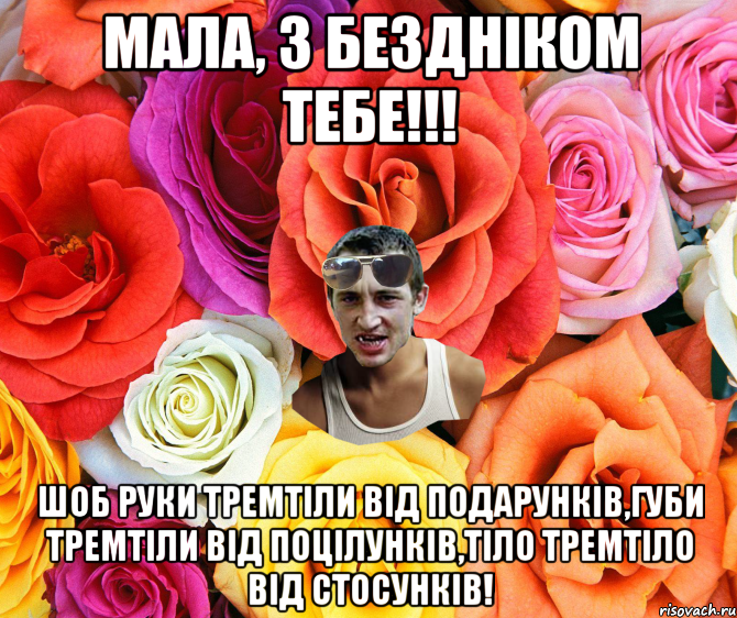 Мала, з бездніком тебе!!! Шоб руки тремтіли від подарунків,губи тремтіли від поцілунків,тіло тремтіло від стосунків!, Мем  пацанчо