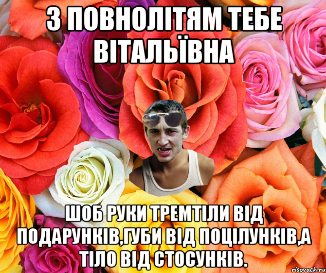 З повнолітям тебе Вітальївна шоб руки тремтіли від подарунків,губи від поцілунків,а тіло від стосунків., Мем  пацанчо