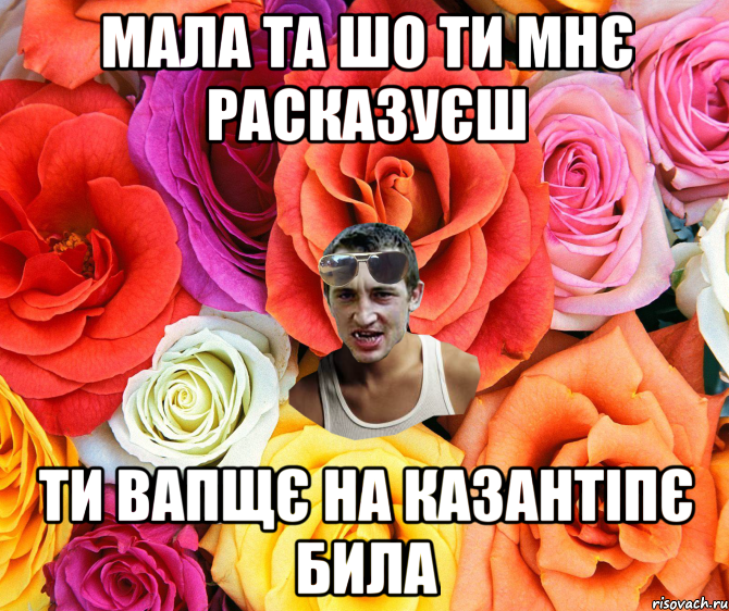мала та шо ти мнє расказуєш ти вапщє на казантіпє била, Мем  пацанчо