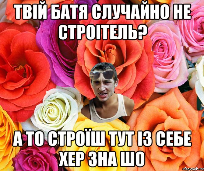 твій батя случайно не строітель? а то строїш тут із себе хер зна шо, Мем  пацанчо