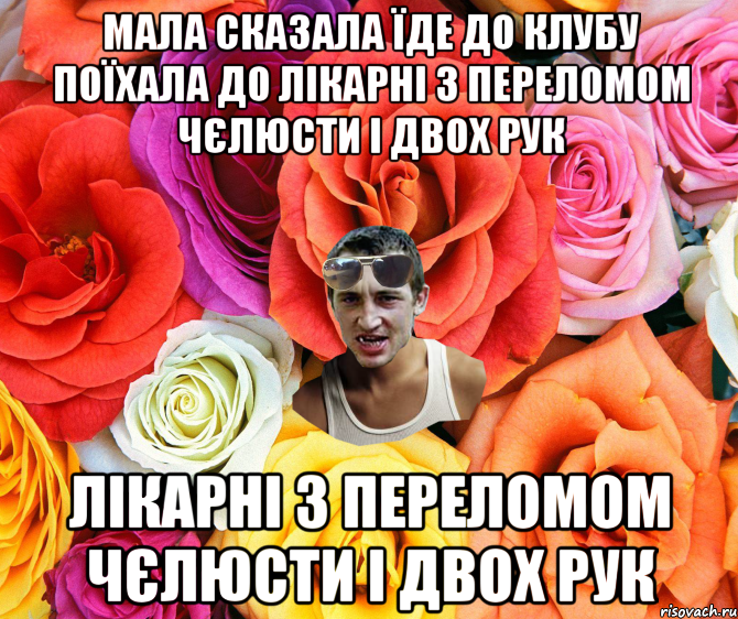 мала сказала їде до клубу поїхала до лікарні з переломом чєлюсти і двох рук лікарні з переломом чєлюсти і двох рук, Мем  пацанчо