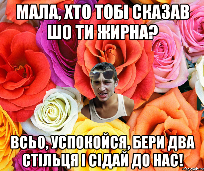 мала, хто тобі сказав шо ти жирна? всьо, успокойся, бери два стільця і сідай до нас!, Мем  пацанчо