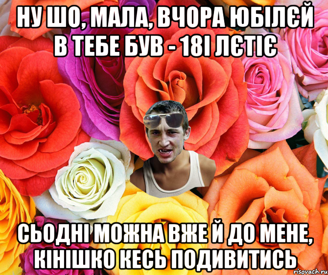 НУ ШО, МАЛА, ВЧОРА ЮБІЛЄЙ В ТЕБЕ БУВ - 18І ЛЄТІЄ СЬОДНІ МОЖНА ВЖЕ Й ДО МЕНЕ, КІНІШКО КЕСЬ ПОДИВИТИСЬ, Мем  пацанчо