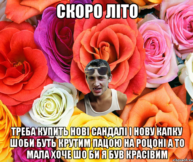 скоро літо треба купить нові сандалі і нову капку шоби буть крутим пацою на роцоні а то мала хоче шо би я був красівим, Мем  пацанчо
