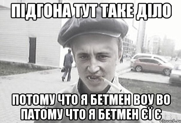 Підгона тут таке діло потому что я бетмен воу во патому что я бетмен єї є, Мем Пацанська философия