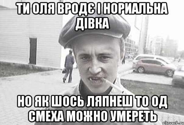 Ти Оля вродє і нориальна дівка но як шось ляпнеш то од смеха можно умереть, Мем Пацанська философия