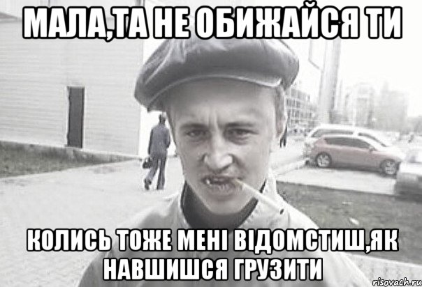 мала,та не обижайся ти колись тоже мені відомстиш,як навшишся грузити, Мем Пацанська философия