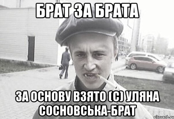 Брат за брата За основу взято (с) Уляна Сосновська-брат, Мем Пацанська философия