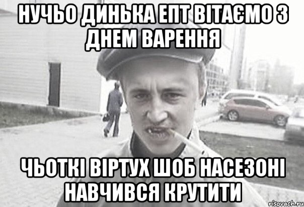 Нучьо Динька епт ВІТАЄМО з Днем Варення Чьоткі віртух шоб насезоні навчився крутити, Мем Пацанська философия