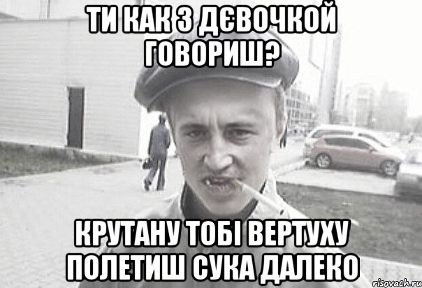 ТИ КАК З ДЄВОЧКОЙ ГОВОРИШ? КРУТАНУ ТОБІ ВЕРТУХУ ПОЛЕТИШ СУКА ДАЛЕКО, Мем Пацанська философия