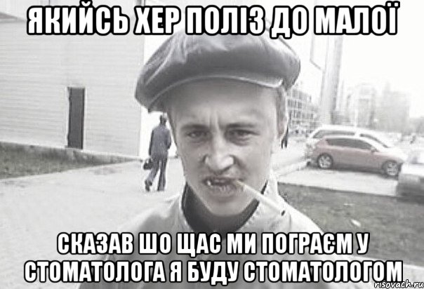 Якийсь хер поліз до малої сказав шо щас ми пограєм у стоматолога я буду стоматологом, Мем Пацанська философия