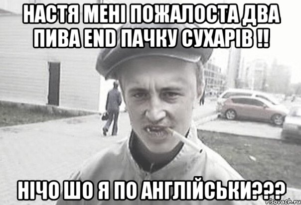 НАСТЯ МЕНІ ПОЖАЛОСТА ДВА ПИВА END ПАЧКУ СУХАРІВ !! НІЧО ШО Я ПО АНГЛІЙСЬКИ???, Мем Пацанська философия