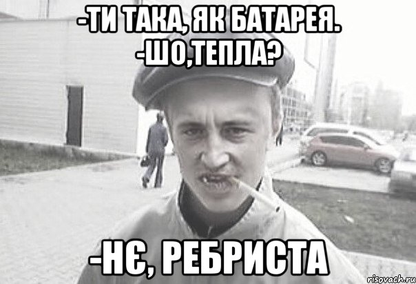 -Ти така, як батарея. -Шо,тепла? -Нє, ребриста, Мем Пацанська философия