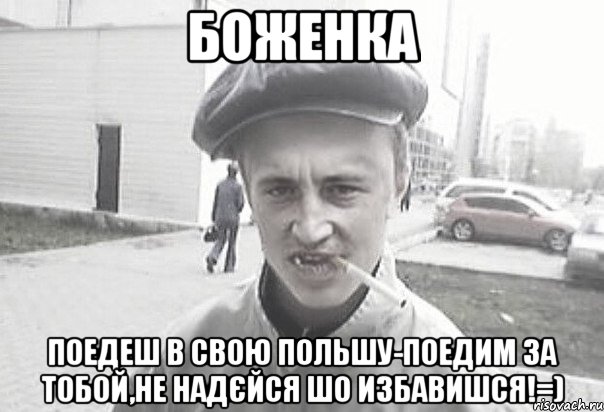 Боженка поедеш в свою Польшу-поедим за тобой,не надєйся шо избавишся!=), Мем Пацанська философия