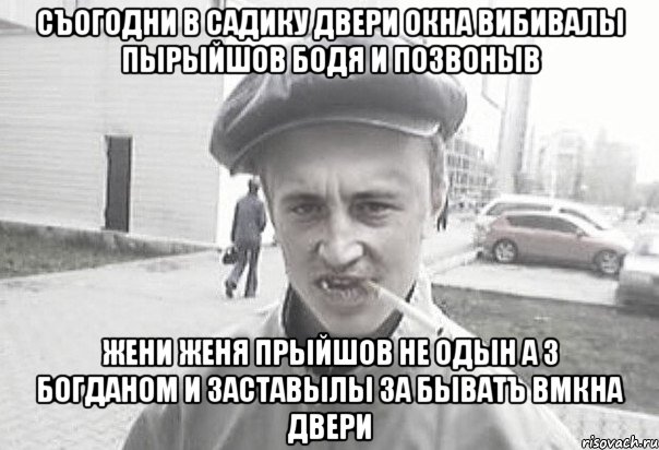 съогодни в садику двери окна вибивалы пырыйшов бодя и позвоныв жени женя прыйшов не одын а з богданом и заставылы за быватъ вмкна двери, Мем Пацанська философия