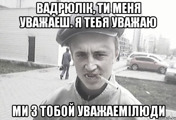 Вадрюлiк, ти меня уважаеш. Я тебя уважаю ми з тобой уважаемiлюди, Мем Пацанська философия