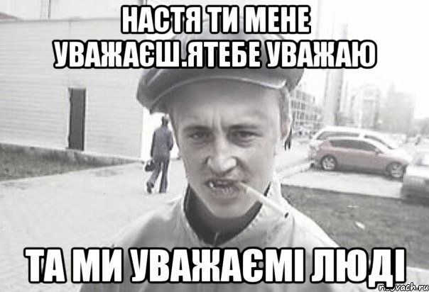 Настя ти мене уважаєш.Ятебе уважаю та ми уважаємі люді, Мем Пацанська философия