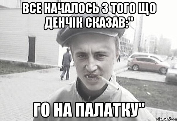 Все началось з того що Денчік сказав:" Го на палатку", Мем Пацанська философия