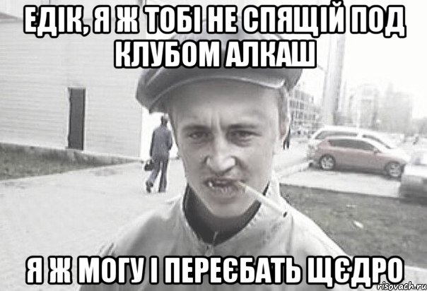 Едік, я ж тобі не спящій под клубом алкаш Я ж могу і переєбать щєдро, Мем Пацанська философия