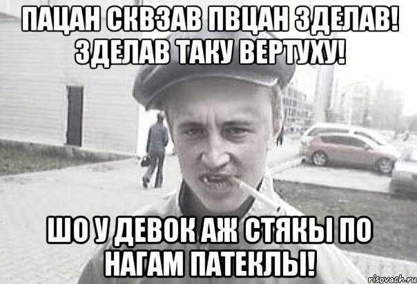 пацан сквзав пвцан зделав! зделав таку вертуху! шо у девок аж стякы по нагам патеклы!, Мем Пацанська философия