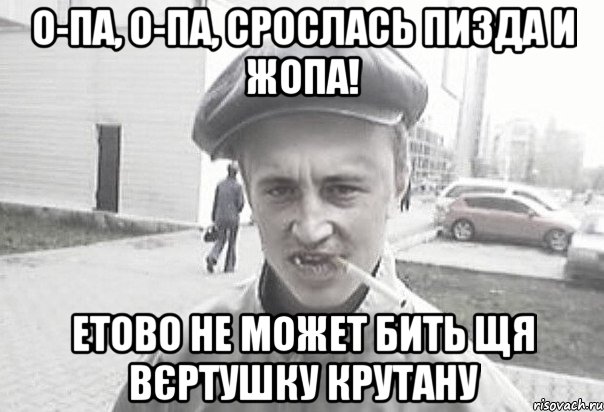 О-па, о-па, сpослась пизда и жопа! етово не может бить щя вєртушку крутану, Мем Пацанська философия