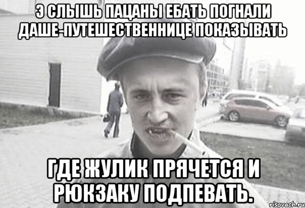 э слышь пацаны ебать погнали даше-путешественнице показывать где жулик прячется и рюкзаку подпевать., Мем Пацанська философия