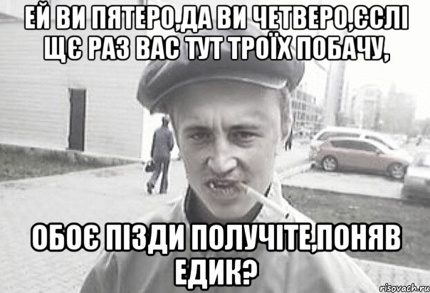 Ей ви пятеро,да ви четверо,єслі щє раз вас тут троїх побачу, обоє пізди получіте,поняв едик?, Мем Пацанська философия