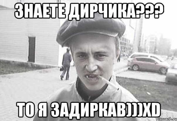 знаете дирчика??? то я задиркав)))xD, Мем Пацанська философия