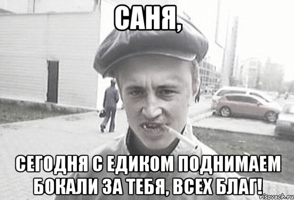 Саня, Сегодня с Едиком поднимаем бокали за тебя, всех благ!, Мем Пацанська философия