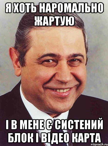 я хоть наромально жартую і в мене є систений блок і відео карта, Мем петросян