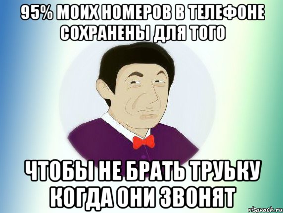 95% МОИХ НОМЕРОВ В ТЕЛЕФОНЕ СОХРАНЕНЫ ДЛЯ ТОГО ЧТОБЫ НЕ БРАТЬ ТРУЬКУ КОГДА ОНИ ЗВОНЯТ