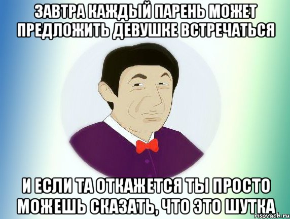 ЗАВТРА КАЖДЫЙ ПАРЕНЬ МОЖЕТ ПРЕДЛОЖИТЬ ДЕВУШКЕ ВСТРЕЧАТЬСЯ И ЕСЛИ ТА ОТКАЖЕТСЯ ТЫ ПРОСТО МОЖЕШЬ СКАЗАТЬ, ЧТО ЭТО ШУТКА