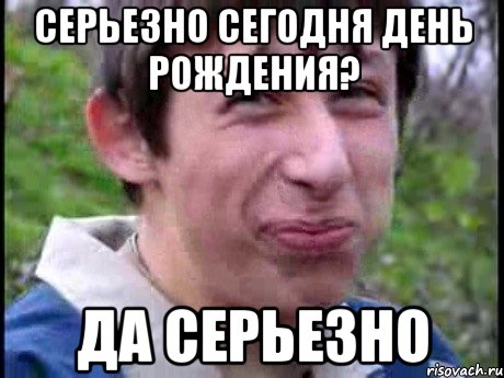 Серьезно сегодня День рождения? Да серьезно