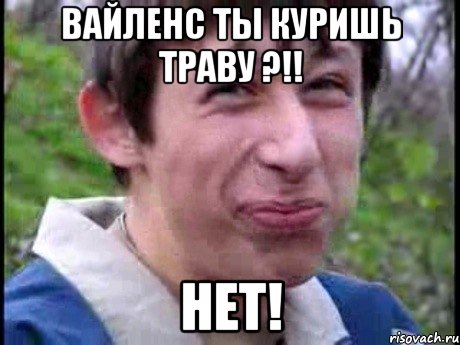 Вайленс ты куришь траву ?!! НЕТ!