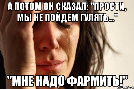 А потом он сказал: "Прости, мы не пойдем гулять..." "Мне надо фармить!", Мем Девушка плачет