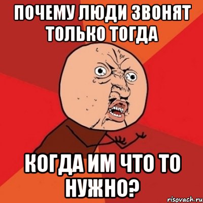 Зачем звонил. Люди звонят когда им что-то нужно. Звонят и пишут когда что то надо. Почему. Звонят только когда что то нужно.