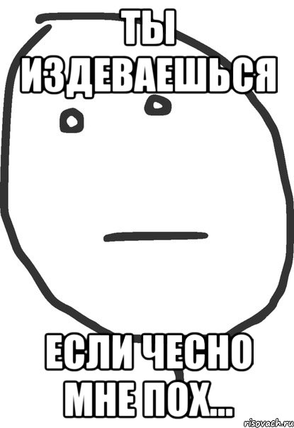 Чесно. Мем ты издеваешься. Ты издеваешься надо мной Мем. Что ты мне издеваться?. Да вы издеваетесь что ли.