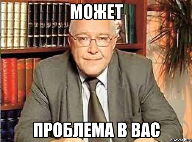 Назад проблем не было. Может быть проблема в вас. Может быть дело в вас. Может быть проблема в вас Мем. В чем проблема.