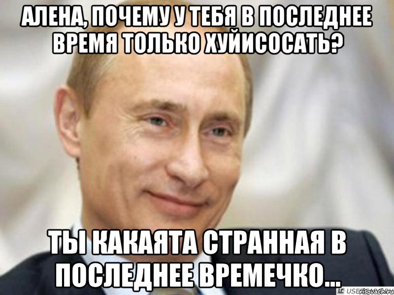 Алена, почему у тебя в последнее время только хуйисосать? Ты какаята странная в последнее времечко..., Мем Ухмыляющийся Путин