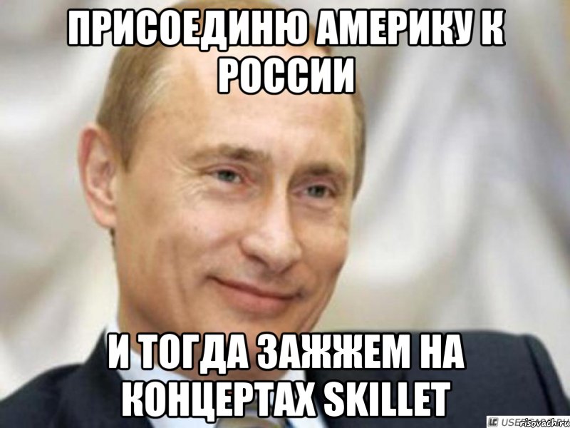 Присоединю Америку к Рoссии и тогда зажжем на концертах Skillet, Мем Ухмыляющийся Путин