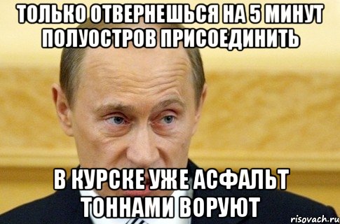 Только отвернешься на 5 минут полуостров присоединить в курске уже асфальт тоннами воруют, Мем путин