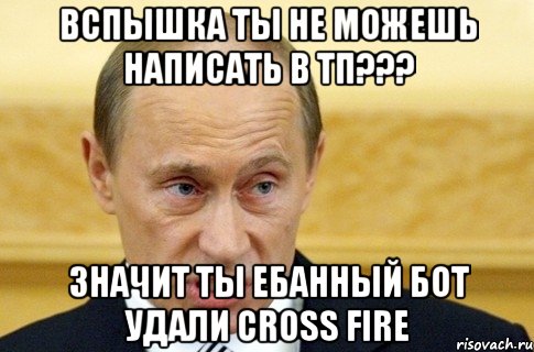 Вспышка ты не можешь написать в ТП??? Значит ты ебанный БОТ удали Cross Fire, Мем путин