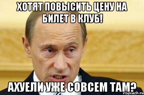 ХОТЯТ ПОВЫСИТЬ ЦЕНУ НА БИЛЕТ В КЛУБ! АХУЕЛИ УЖЕ СОВСЕМ ТАМ?, Мем путин