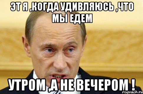 эт я ,когда удивляюсь ,что мы едем УТРОМ ,а не вечером !, Мем путин