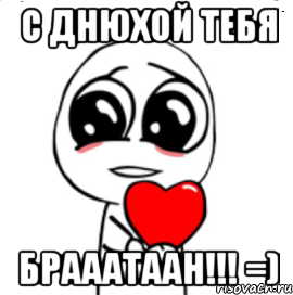 С Днюхой тебя БРАААТААН!!! =), Мем  Я тебя люблю