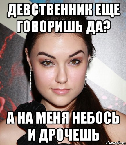 ДЕВСТВЕННИК ЕЩЕ ГОВОРИШЬ ДА? А НА МЕНЯ НЕБОСЬ И ДРОЧЕШЬ, Мем  Саша Грей улыбается