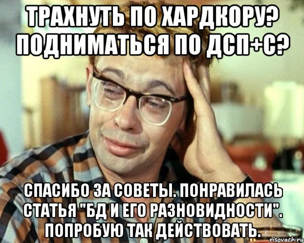 Трахнуть по хардкору? Подниматься по ДСП+с? Спасибо за советы. Понравилась статья "БД и его разновидности". Попробую так действовать., Мем Шурик (птичку жалко)